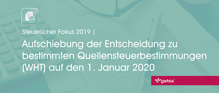 Aufschiebung der Entscheidung zu bestimmten Quellensteuerbestimmungen (WHT) auf den 1. Januar 2020